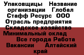 Упаковщицы › Название организации ­ Глобал Стафф Ресурс, ООО › Отрасль предприятия ­ Складское хозяйство › Минимальный оклад ­ 28 000 - Все города Работа » Вакансии   . Алтайский край